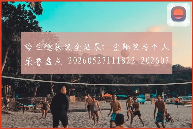 哈兰德获奖全记录：金靴奖与个人荣誉盘点_20260527111822_20260703222340