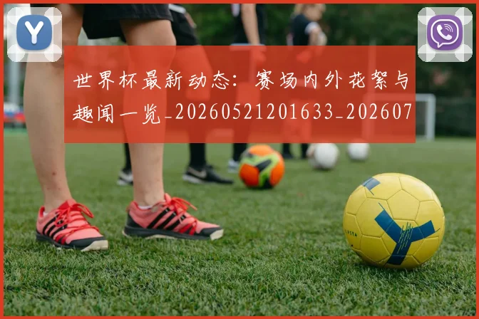 世界杯最新动态:赛场内外花絮与趣闻一览_20260521201633_20260702174329_20260715191537