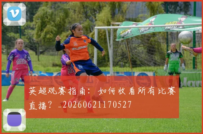 英超观赛指南：如何收看所有比赛直播？_20260621170527