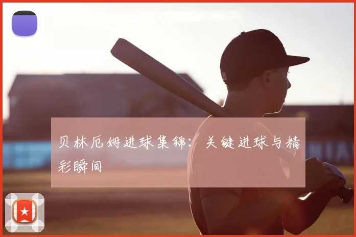 贝林厄姆进球集锦：关键进球与精彩瞬间