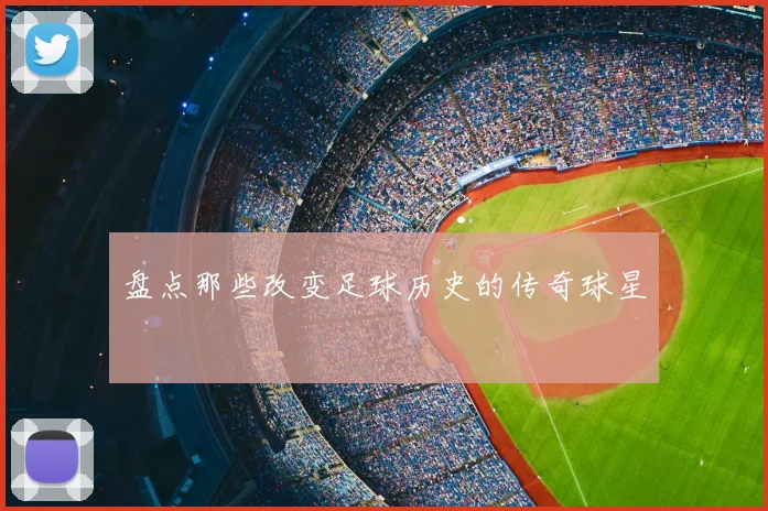 盘点那些改变足球历史的传奇球星