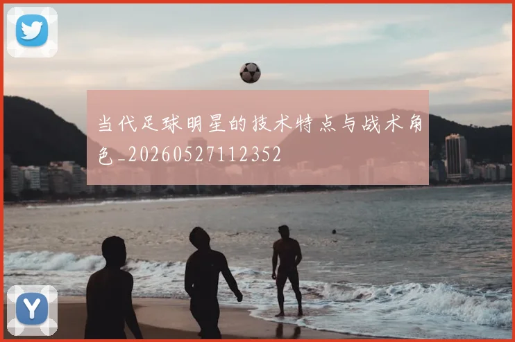 当代足球明星的技术特点与战术角色_20260527112352