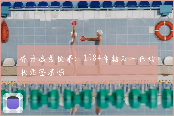 乔丹选秀故事:1984年钻石一代的状元签遗憾