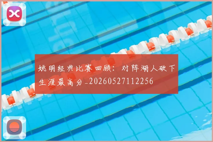 姚明经典比赛回顾:对阵湖人砍下生涯最高分_20260527112256