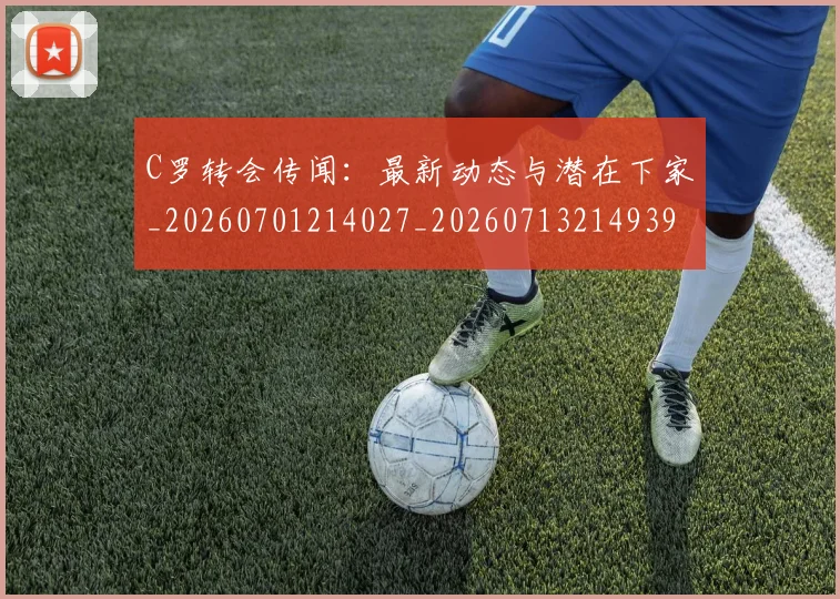 C罗转会传闻：最新动态与潜在下家_20260701214027_20260713214939