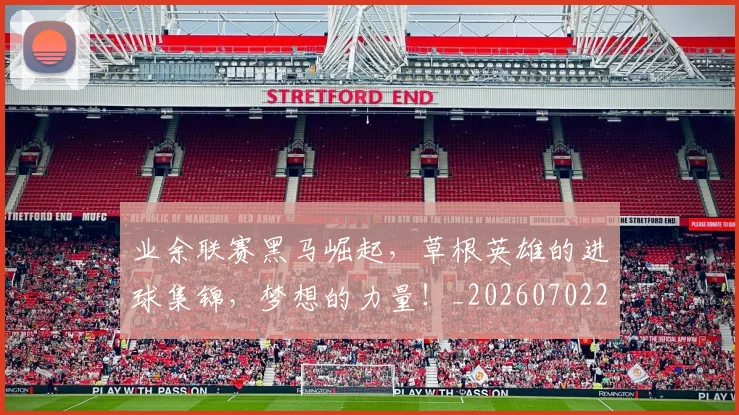 业余联赛黑马崛起，草根英雄的进球集锦，梦想的力量！_20260702201510