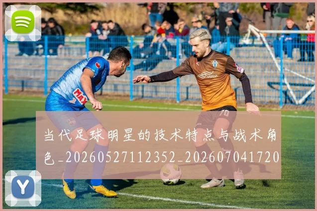 当代足球明星的技术特点与战术角色_20260527112352_20260704172000_20260722155519