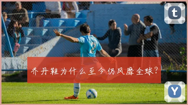 乔丹鞋为什么至今仍风靡全球？