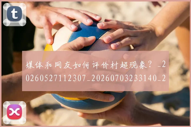 媒体和网友如何评价村超现象？_20260527112307_20260703233140_20260720192607