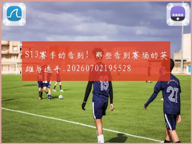 S13赛季的告别！那些告别赛场的英雄与选手_20260702195528