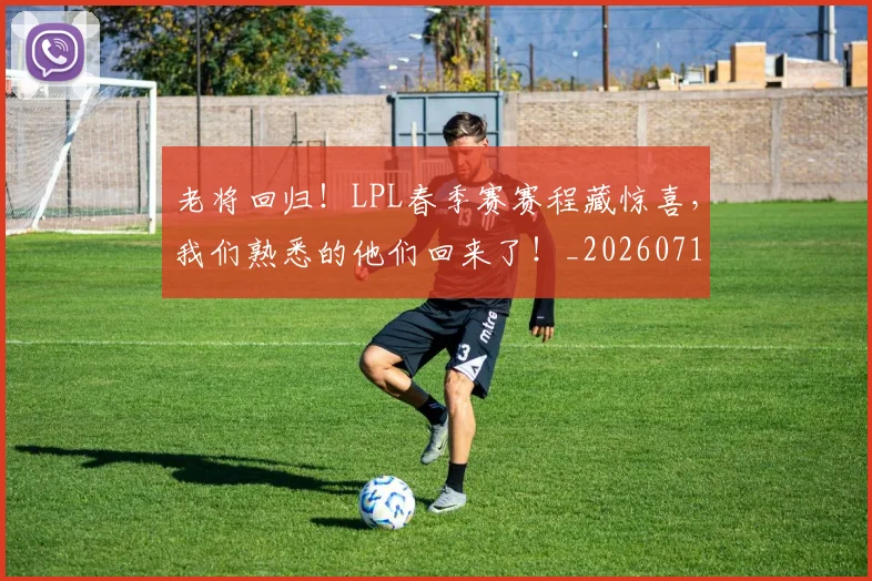 老将回归！LPL春季赛赛程藏惊喜，我们熟悉的他们回来了！_20260710004034_20260803143749