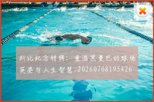 科比纪念特辑：重温黑曼巴的球场英姿与人生智慧_20260708195426
