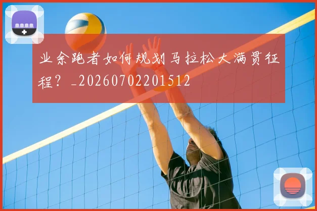 业余跑者如何规划马拉松大满贯征程？_20260702201512