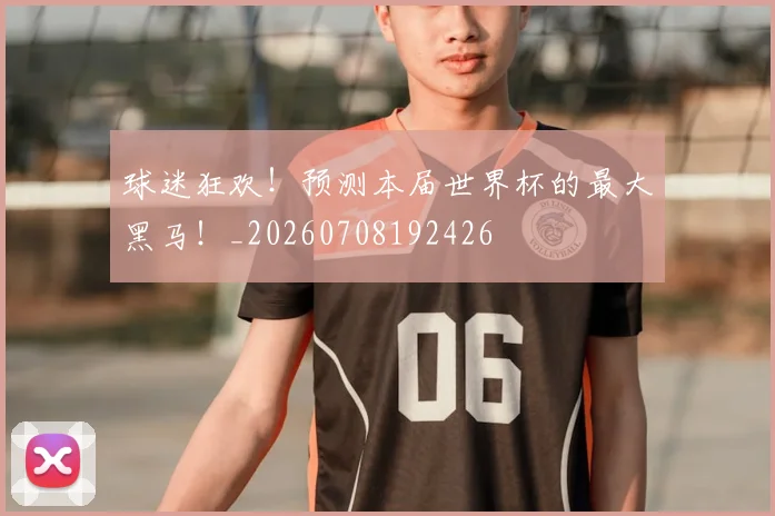 球迷狂欢！预测本届世界杯的最大黑马！_20260708192426