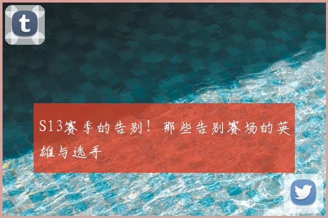 S13赛季的告别！那些告别赛场的英雄与选手