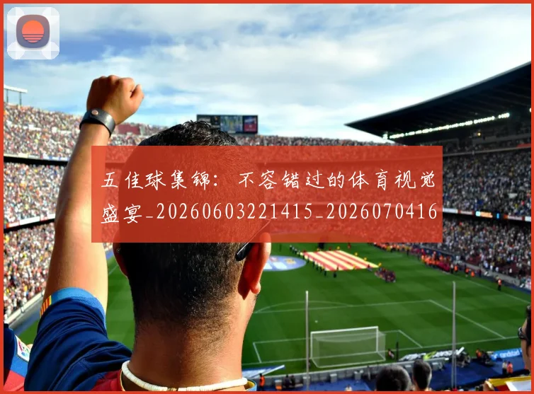 五佳球集锦：不容错过的体育视觉盛宴_20260603221415_20260704164436_20260716193106