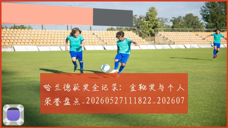 哈兰德获奖全记录：金靴奖与个人荣誉盘点_20260527111822_20260703222340