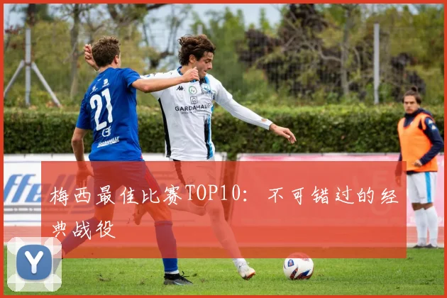 梅西最佳比赛TOP10：不可错过的经典战役
