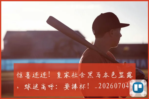 惊喜连连!皇家社会黑马本色显露,球迷高呼:要捧杯!_20260704174308_20260723172803