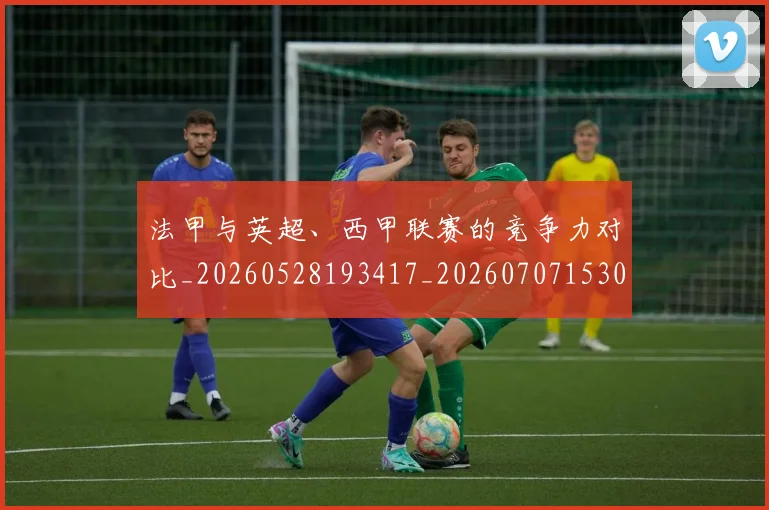 法甲与英超、西甲联赛的竞争力对比_20260528193417_20260707153040_20260801171316