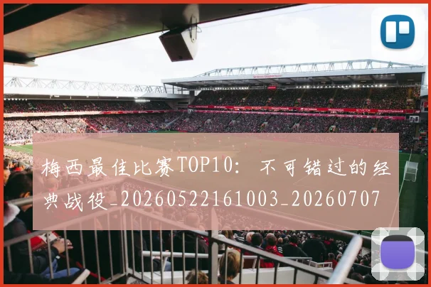 梅西最佳比赛TOP10：不可错过的经典战役_20260522161003_20260707144632