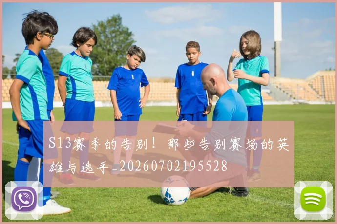 S13赛季的告别！那些告别赛场的英雄与选手_20260702195528