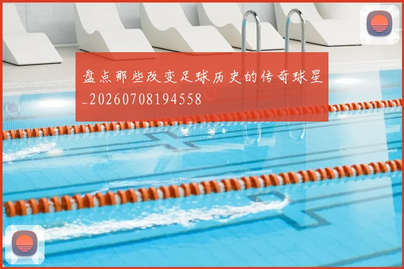 盘点那些改变足球历史的传奇球星_20260708194558