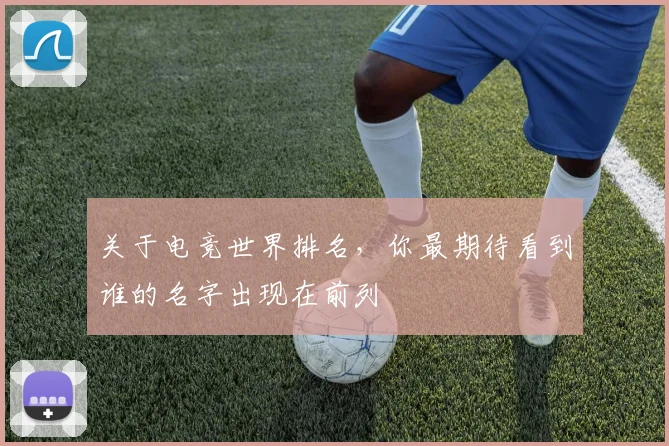 关于电竞世界排名,你最期待看到谁的名字出现在前列