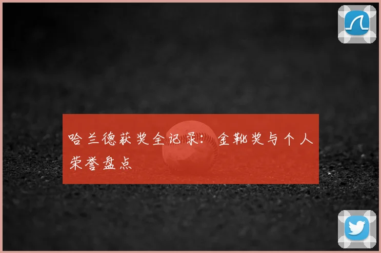 哈兰德获奖全记录：金靴奖与个人荣誉盘点