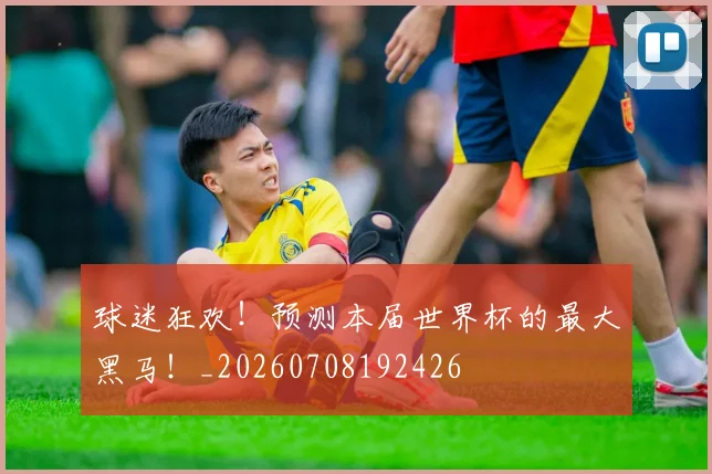 球迷狂欢!预测本届世界杯的最大黑马!_20260708192426