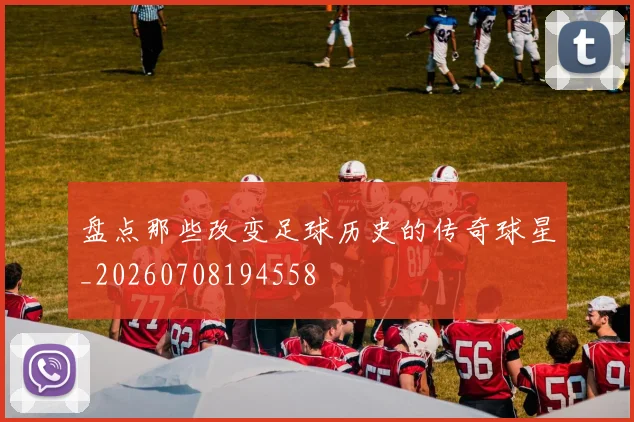 盘点那些改变足球历史的传奇球星_20260708194558