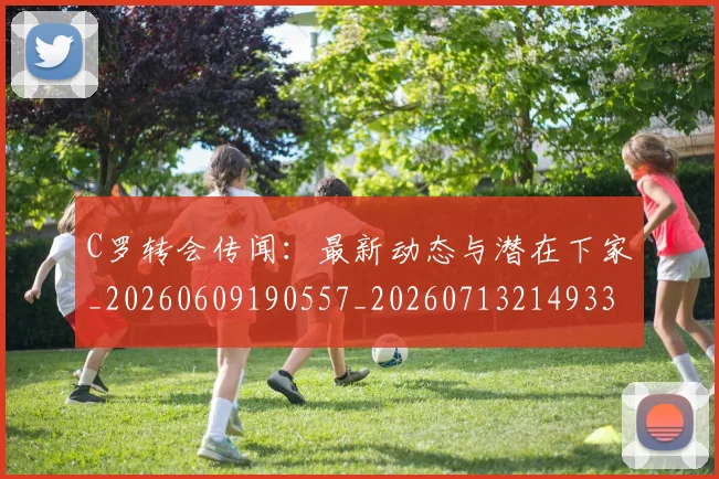 C罗转会传闻：最新动态与潜在下家_20260609190557_20260713214933