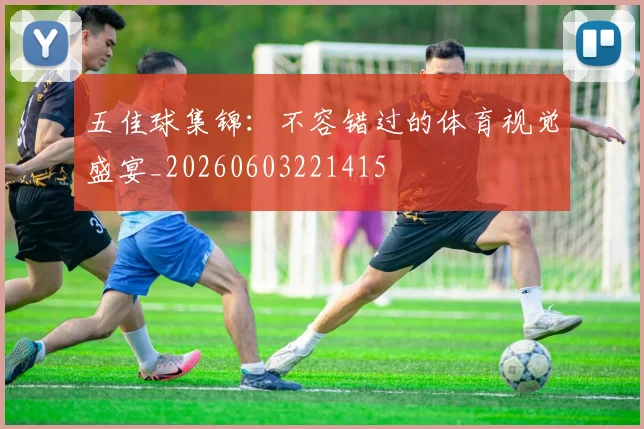 五佳球集锦：不容错过的体育视觉盛宴_20260603221415