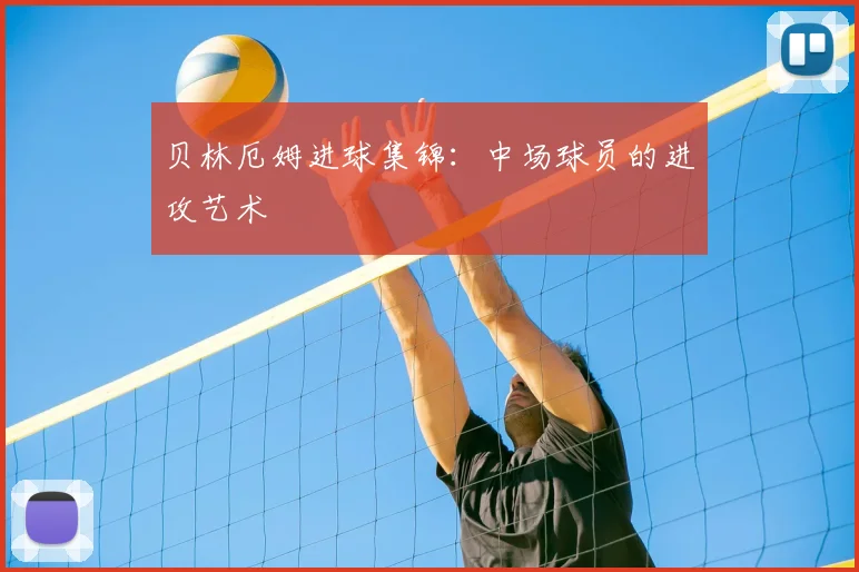 贝林厄姆进球集锦:中场球员的进攻艺术