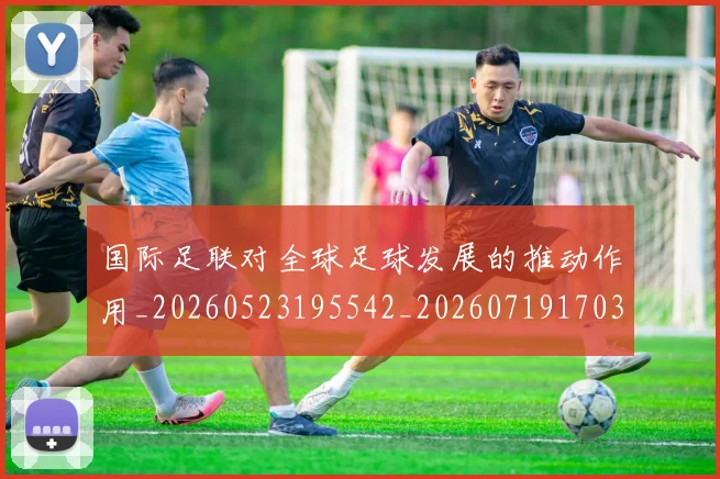 国际足联对全球足球发展的推动作用_20260523195542_20260719170303