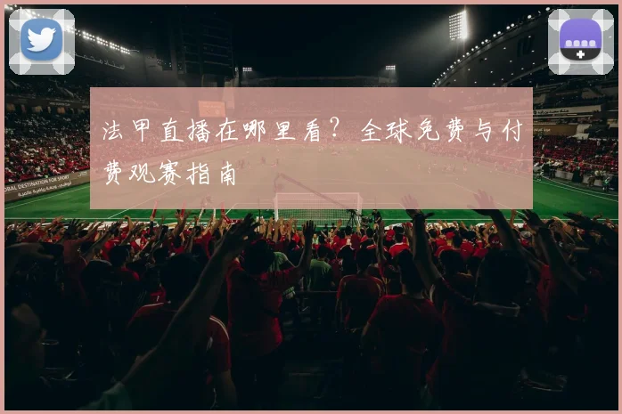 法甲直播在哪里看？全球免费与付费观赛指南