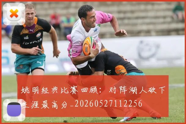 姚明经典比赛回顾:对阵湖人砍下生涯最高分_20260527112256