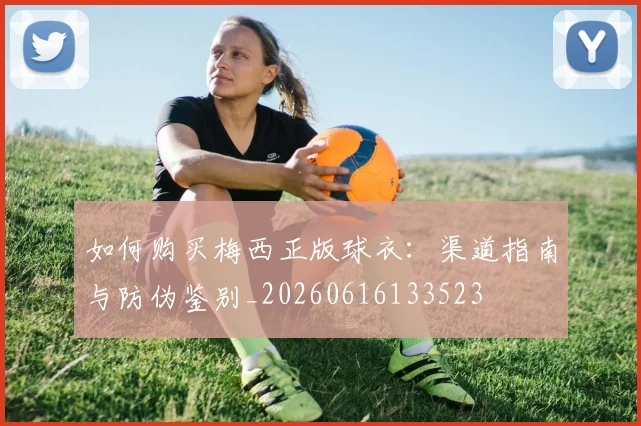 如何购买梅西正版球衣：渠道指南与防伪鉴别_20260616133523