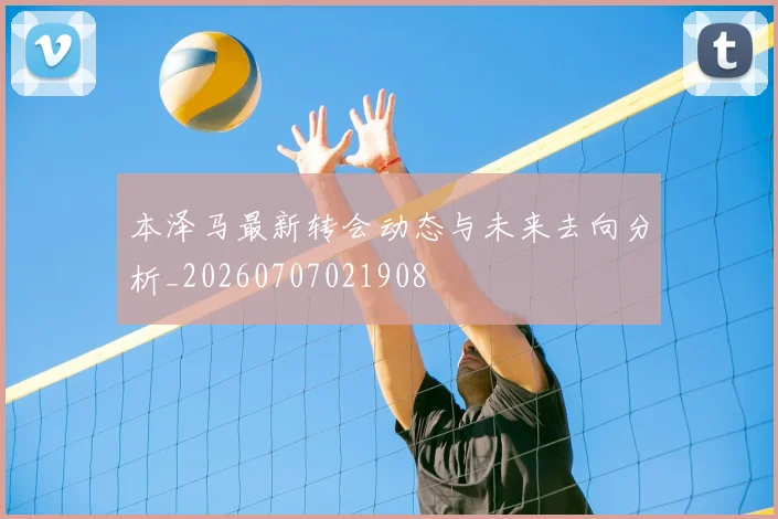 本泽马最新转会动态与未来去向分析_20260707021908
