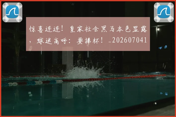 惊喜连连！皇家社会黑马本色显露，球迷高呼：要捧杯！_20260704174308_20260723172803
