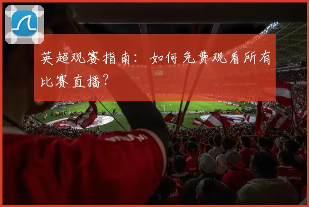 英超观赛指南：如何免费观看所有比赛直播？