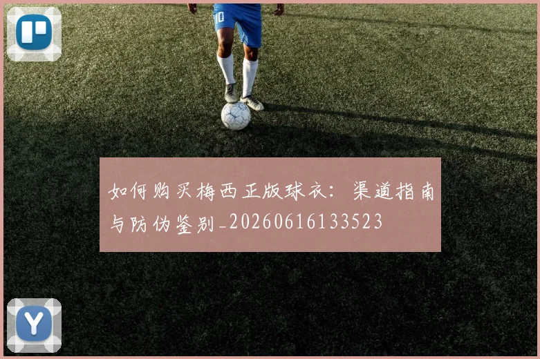 如何购买梅西正版球衣：渠道指南与防伪鉴别_20260616133523