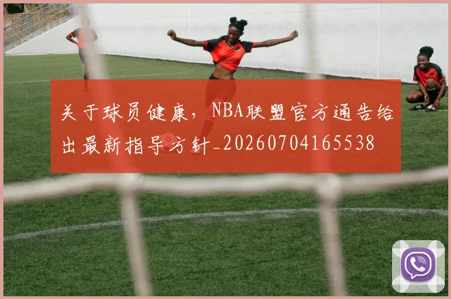 关于球员健康，NBA联盟官方通告给出最新指导方针_20260704165538