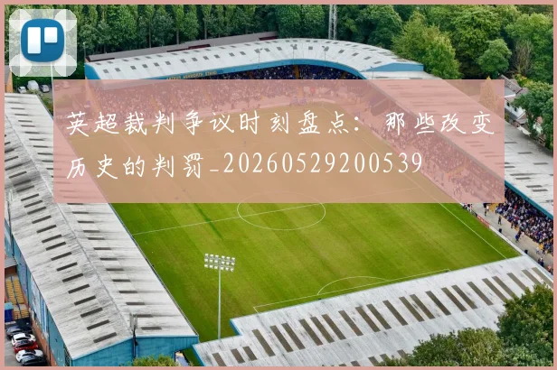 英超裁判争议时刻盘点:那些改变历史的判罚_20260529200539