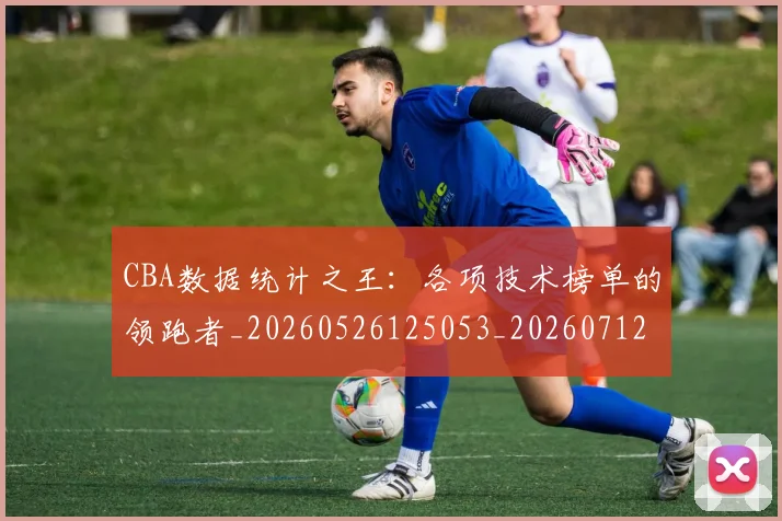 CBA数据统计之王：各项技术榜单的领跑者_20260526125053_20260712045134