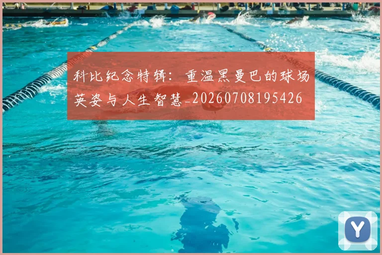 科比纪念特辑：重温黑曼巴的球场英姿与人生智慧_20260708195426
