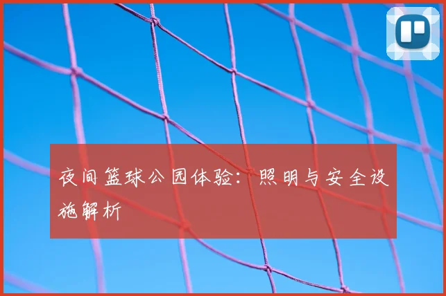夜间篮球公园体验:照明与安全设施解析