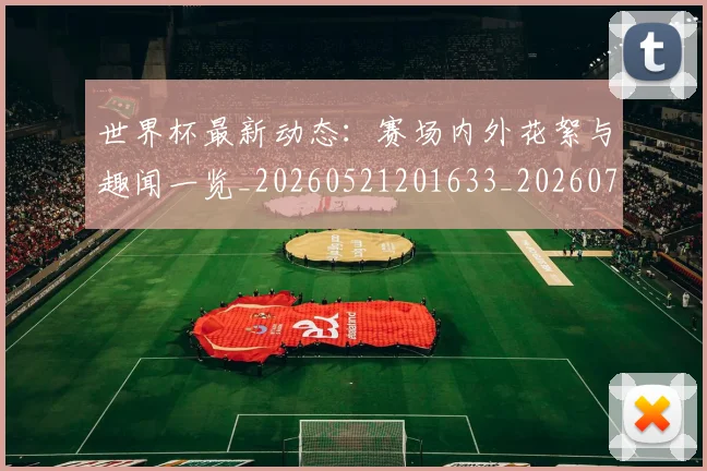 世界杯最新动态：赛场内外花絮与趣闻一览_20260521201633_20260702174329_20260715191537