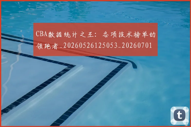CBA数据统计之王：各项技术榜单的领跑者_20260526125053_20260701210907_20260712045136