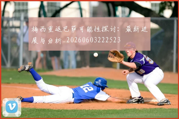 梅西重返巴萨可能性探讨：最新进展与分析_20260603222523